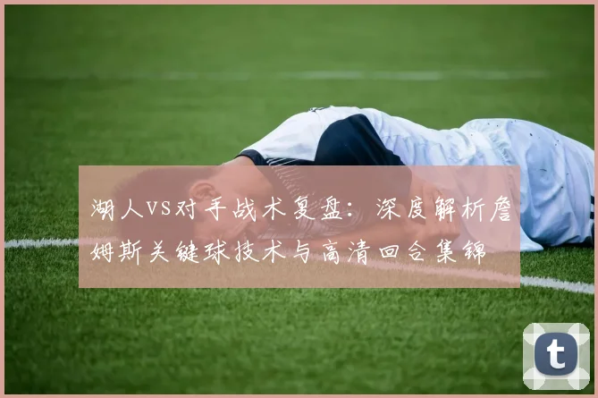 湖人vs对手战术复盘：深度解析詹姆斯关键球技术与高清回合集锦