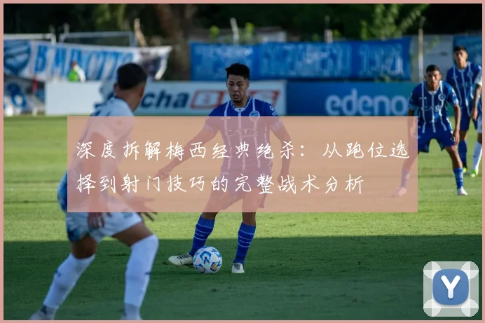 深度拆解梅西经典绝杀：从跑位选择到射门技巧的完整战术分析