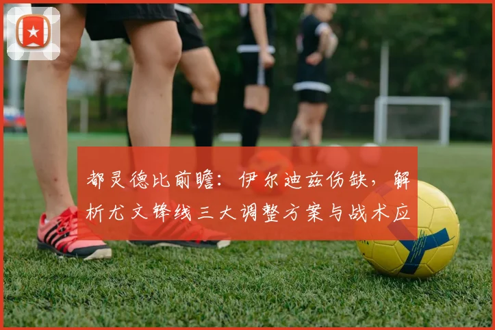 都灵德比前瞻:伊尔迪兹伤缺,解析尤文锋线三大调整方案与战术应对