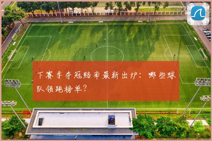 下赛季夺冠赔率最新出炉:哪些球队领跑榜单?