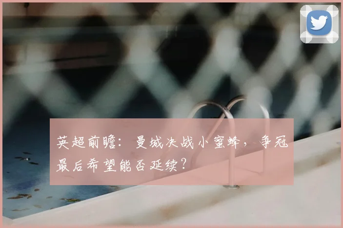英超前瞻:曼城决战小蜜蜂,争冠最后希望能否延续?