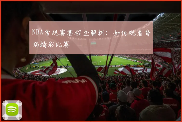 NBA常规赛赛程全解析：如何观看每场精彩比赛