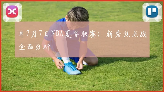 年7月7日NBA夏季联赛：新秀焦点战全面分析