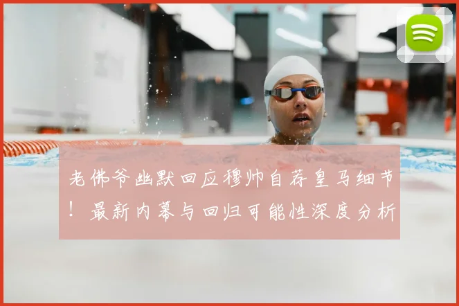 老佛爷幽默回应穆帅自荐皇马细节！最新内幕与回归可能性深度分析