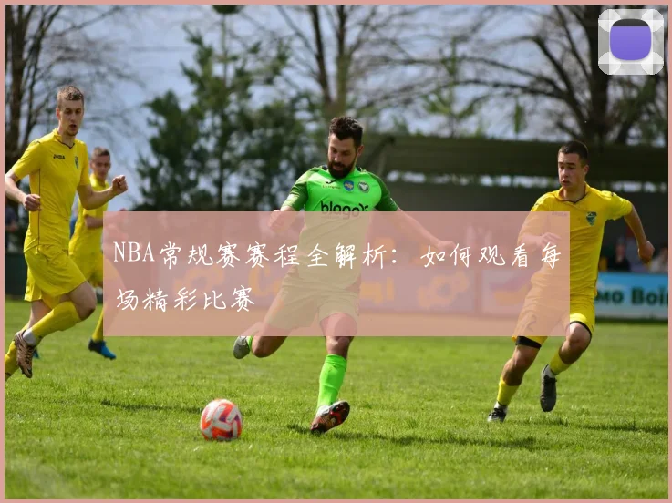 NBA常规赛赛程全解析：如何观看每场精彩比赛