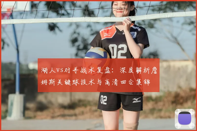 湖人vs对手战术复盘：深度解析詹姆斯关键球技术与高清回合集锦