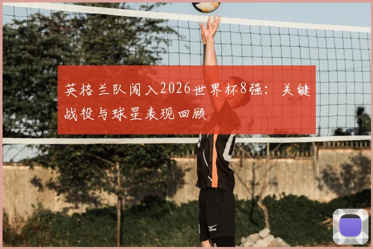 英格兰队闯入2026世界杯8强：关键战役与球星表现回顾
