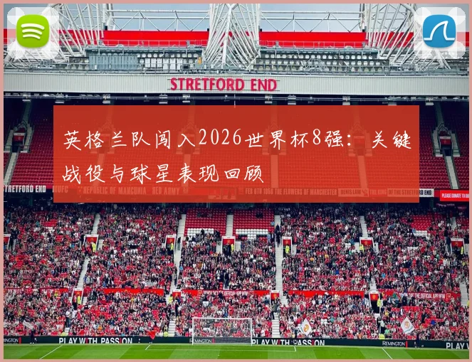 英格兰队闯入2026世界杯8强:关键战役与球星表现回顾