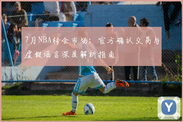 7月NBA转会市场：官方确认交易与虚假谣言深度解析指南
