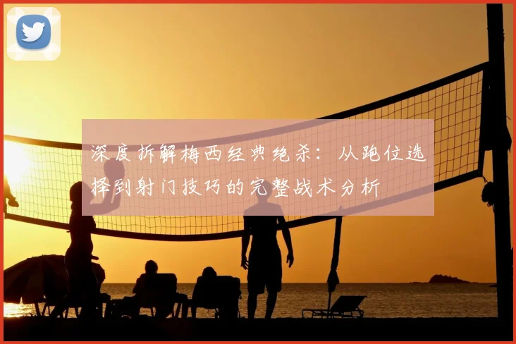 深度拆解梅西经典绝杀：从跑位选择到射门技巧的完整战术分析
