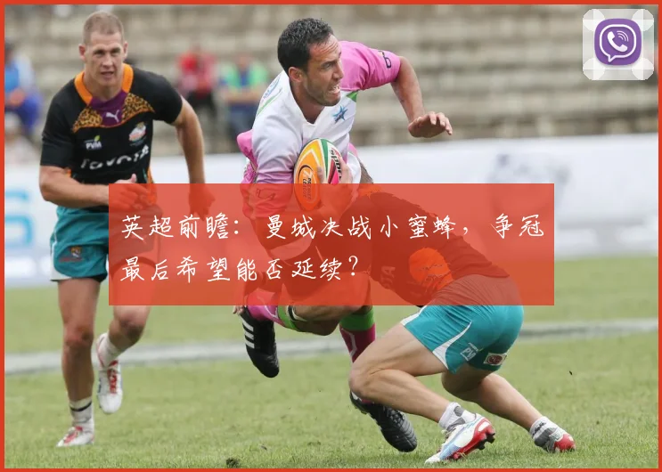 英超前瞻：曼城决战小蜜蜂，争冠最后希望能否延续？